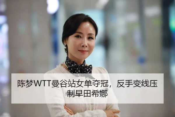 陈梦WTT曼谷站女单夺冠，反手变线压制早田希娜