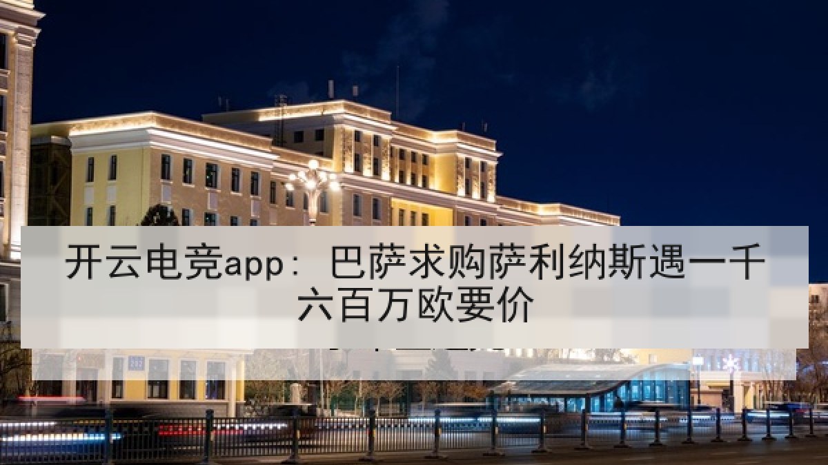 开云电竞app: 巴萨求购萨利纳斯遇一千六百万欧要价