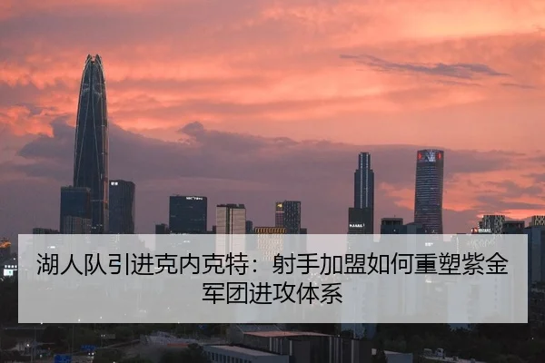 湖人队引进克内克特：射手加盟如何重塑紫金军团进攻体系