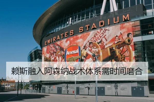 赖斯融入阿森纳战术体系需时间磨合