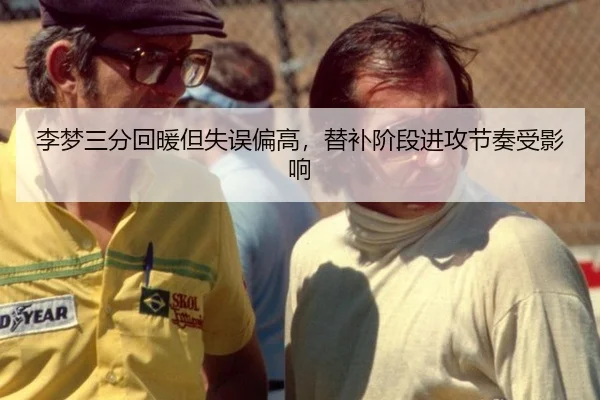 李梦三分回暖但失误偏高，替补阶段进攻节奏受影响