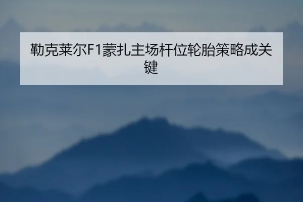 勒克莱尔F1蒙扎主场杆位轮胎策略成关键
