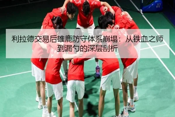 利拉德交易后雄鹿防守体系崩塌：从铁血之师到漏勺的深层剖析