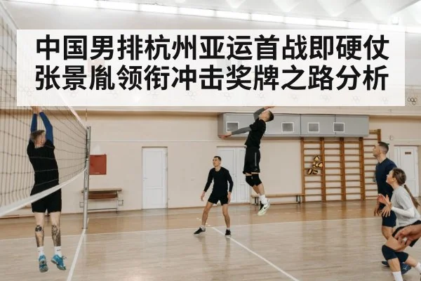 中国男排杭州亚运首战即硬仗张景胤领衔冲击奖牌之路分析