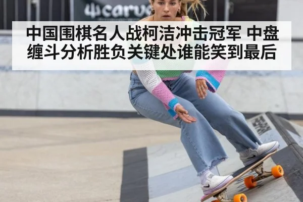 中国围棋名人战柯洁冲击冠军 中盘缠斗分析胜负关键处谁能笑到最后